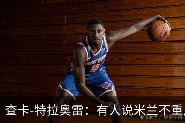 查卡-特拉奥雷：有人说米兰不重用年轻人？这我可不赞同