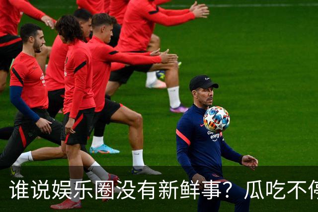 谁说娱乐圈没有新鲜事？瓜吃不停！